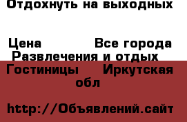 Отдохнуть на выходных › Цена ­ 1 300 - Все города Развлечения и отдых » Гостиницы   . Иркутская обл.